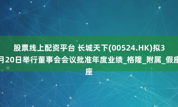 股票线上配资平台 长城天下(00524.HK)拟3月20日举行董事会会议批准年度业绩_格隆_附属_假座