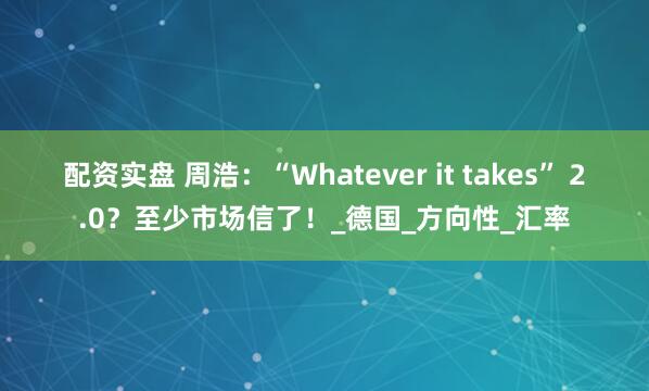 配资实盘 周浩：“Whatever it takes” 2.0？至少市场信了！_德国_方向性_汇率