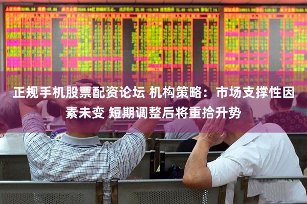 正规手机股票配资论坛 机构策略：市场支撑性因素未变 短期调整后将重拾升势