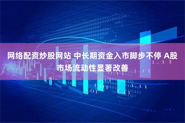 网络配资炒股网站 中长期资金入市脚步不停 A股市场流动性显著改善
