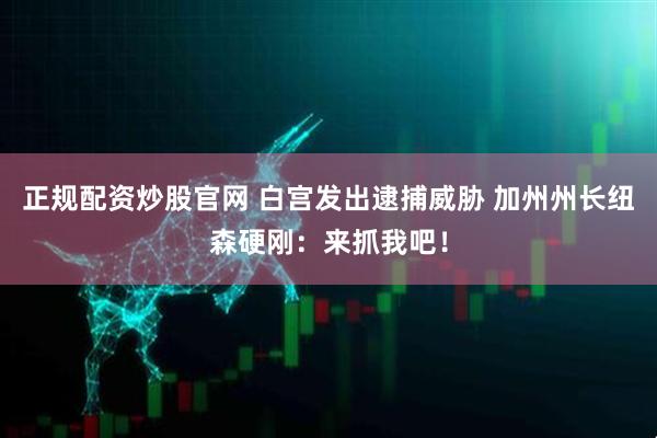 正规配资炒股官网 白宫发出逮捕威胁 加州州长纽森硬刚：来抓我吧！