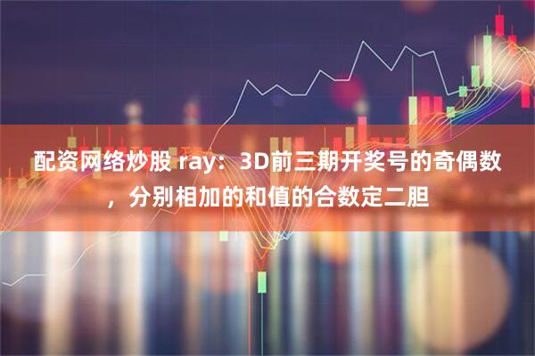 配资网络炒股 ray：3D前三期开奖号的奇偶数，分别相加的和值的合数定二胆