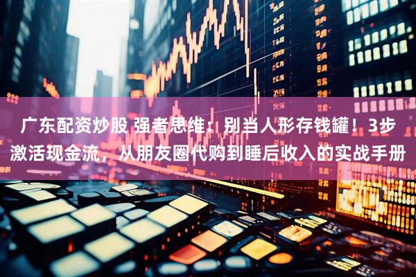 广东配资炒股 强者思维：别当人形存钱罐！3步激活现金流，从朋友圈代购到睡后收入的实战手册