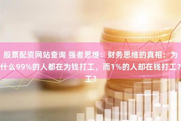 股票配资网站查询 强者思维：财务思维的真相：为什么99%的人都在为钱打工，而1%的人却在钱打工？