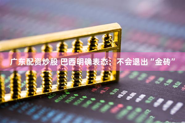 广东配资炒股 巴西明确表态：不会退出“金砖”