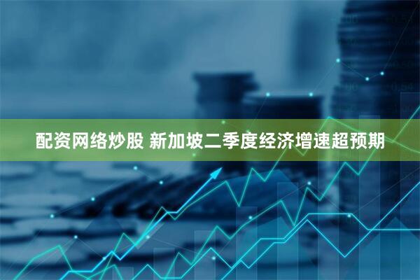 配资网络炒股 新加坡二季度经济增速超预期