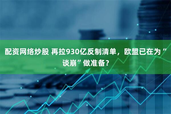 配资网络炒股 再拉930亿反制清单，欧盟已在为“谈崩”做准备？