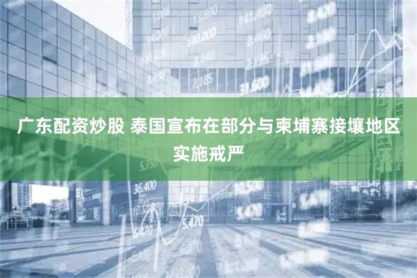 广东配资炒股 泰国宣布在部分与柬埔寨接壤地区实施戒严