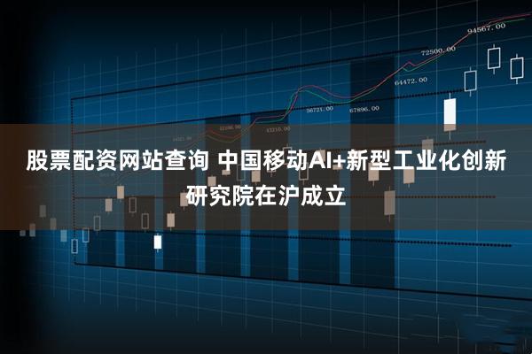 股票配资网站查询 中国移动AI+新型工业化创新研究院在沪成立