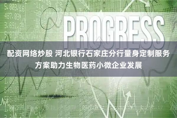 配资网络炒股 河北银行石家庄分行量身定制服务方案助力生物医药小微企业发展