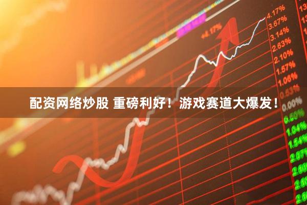 配资网络炒股 重磅利好！游戏赛道大爆发！