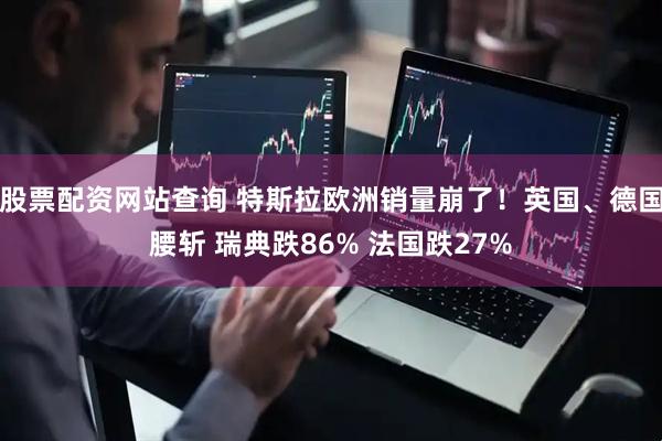 股票配资网站查询 特斯拉欧洲销量崩了！英国、德国腰斩 瑞典跌86% 法国跌27%