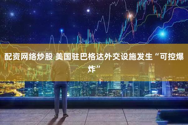 配资网络炒股 美国驻巴格达外交设施发生“可控爆炸”