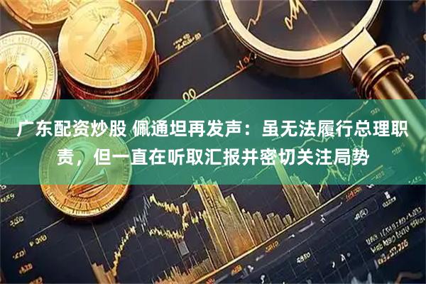 广东配资炒股 佩通坦再发声：虽无法履行总理职责，但一直在听取汇报并密切关注局势