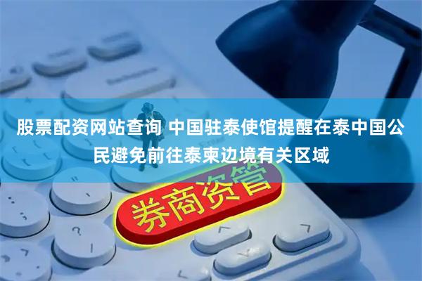 股票配资网站查询 中国驻泰使馆提醒在泰中国公民避免前往泰柬边境有关区域