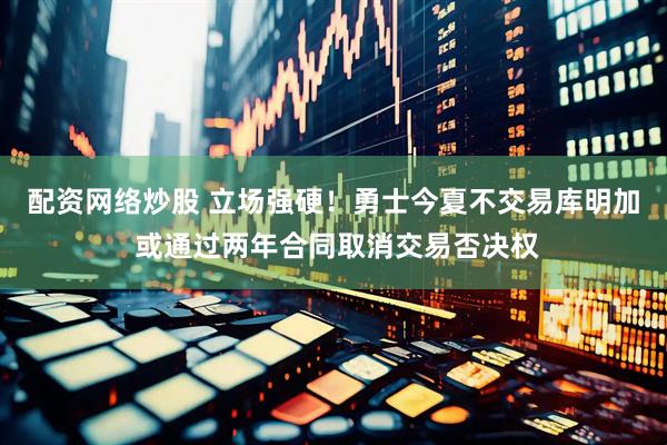 配资网络炒股 立场强硬！勇士今夏不交易库明加 或通过两年合同取消交易否决权