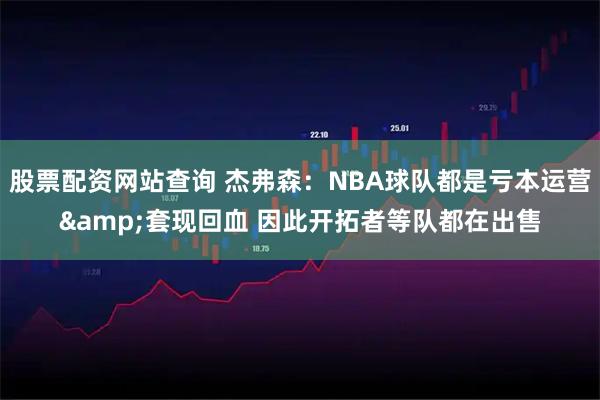 股票配资网站查询 杰弗森：NBA球队都是亏本运营&套现回血 因此开拓者等队都在出售