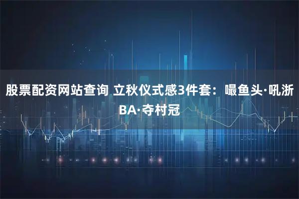 股票配资网站查询 立秋仪式感3件套：嘬鱼头·吼浙BA·夺村冠
