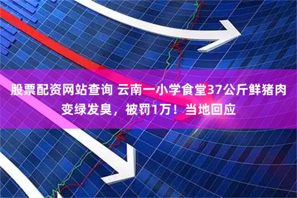 股票配资网站查询 云南一小学食堂37公斤鲜猪肉变绿发臭，被罚1万！当地回应