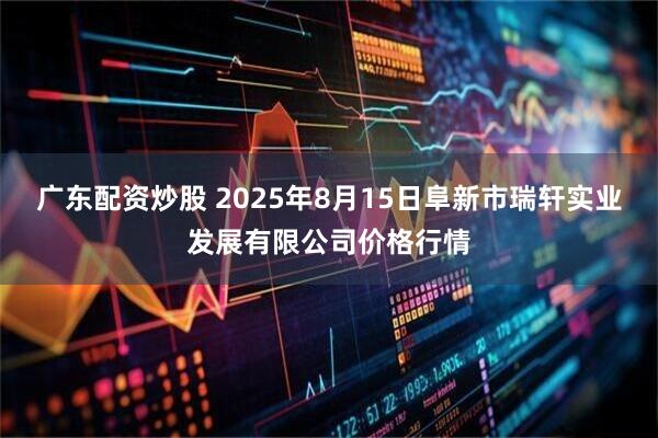 广东配资炒股 2025年8月15日阜新市瑞轩实业发展有限公司价格行情