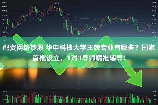 配资网络炒股 华中科技大学王牌专业有哪些？国家首批设立，1对1导师精准辅导！