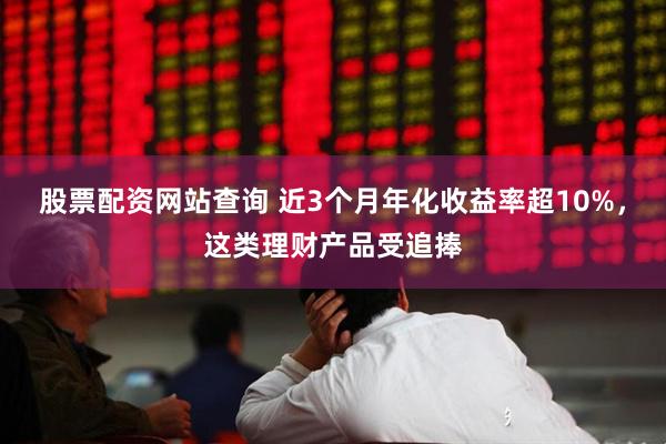 股票配资网站查询 近3个月年化收益率超10%，这类理财产品受追捧