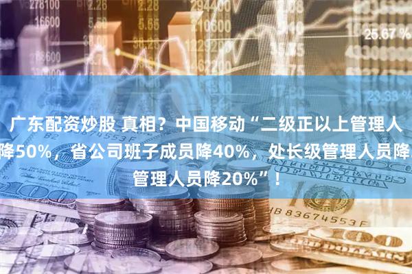 广东配资炒股 真相？中国移动“二级正以上管理人员年薪降50%，省公司班子成员降40%，处长级管理人员降20%”！