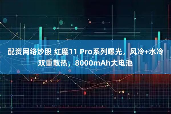 配资网络炒股 红魔11 Pro系列曝光，风冷+水冷双重散热，8000mAh大电池