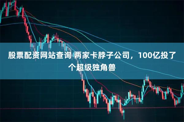 股票配资网站查询 两家卡脖子公司，100亿投了个超级独角兽