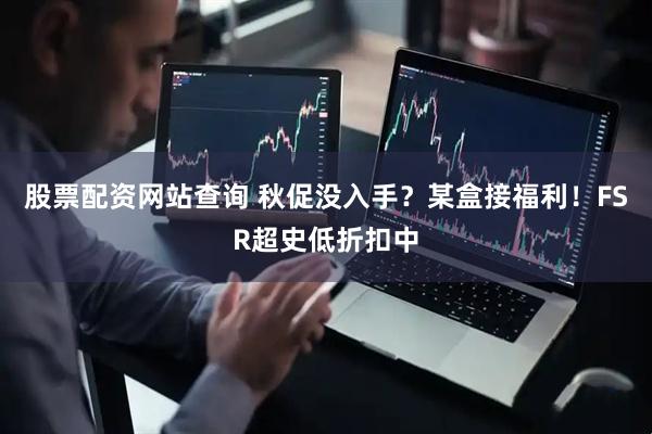 股票配资网站查询 秋促没入手？某盒接福利！FSR超史低折扣中