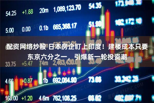 配资网络炒股 日本房企盯上印度!建楼成本只要东京六分之一,引爆新一轮投资潮