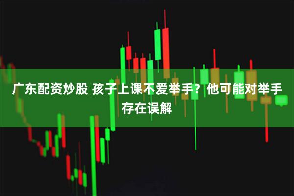 广东配资炒股 孩子上课不爱举手？他可能对举手存在误解