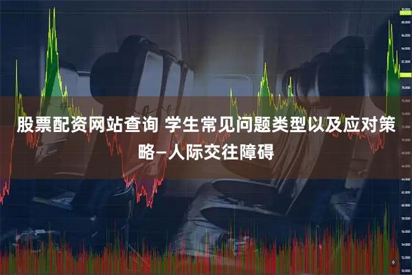 股票配资网站查询 学生常见问题类型以及应对策略—人际交往障碍