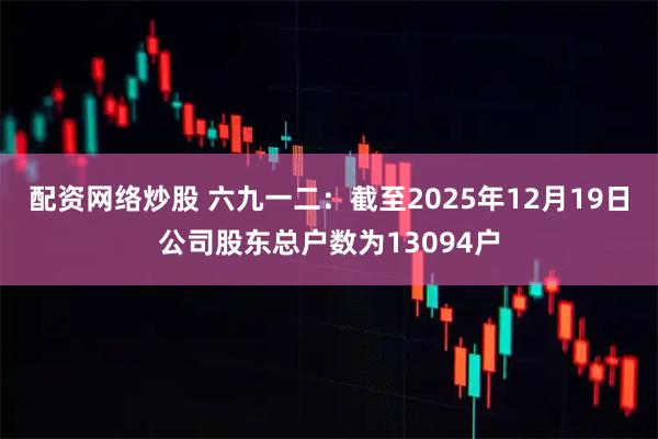 配资网络炒股 六九一二：截至2025年12月19日公司股东总户数为13094户