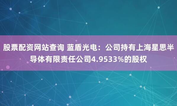 股票配资网站查询 蓝盾光电：公司持有上海星思半导体有限责任公司4.9533%的股权