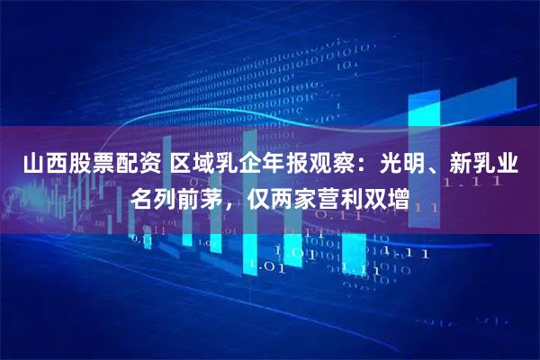 山西股票配资 区域乳企年报观察：光明、新乳业名列前茅，仅两家营利双增