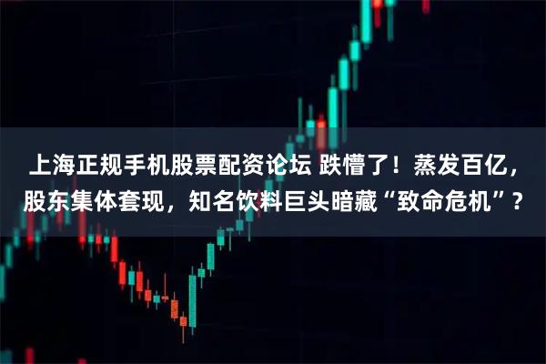 上海正规手机股票配资论坛 跌懵了！蒸发百亿，股东集体套现，知名饮料巨头暗藏“致命危机”？