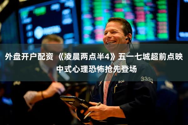 外盘开户配资 《凌晨两点半4》五一七城超前点映  中式心理恐怖抢先登场