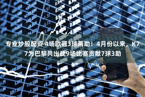 专业炒股配资 4场欧冠3球两助！4月份以来，K77为巴黎共出战9场比赛贡献7球3助