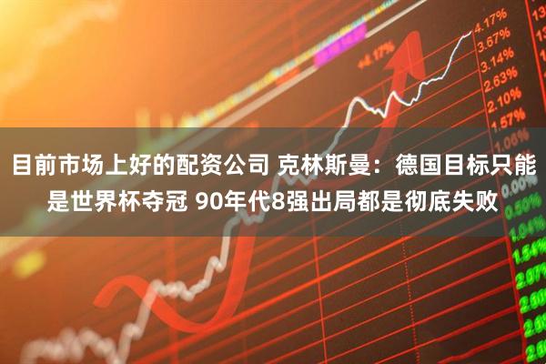 目前市场上好的配资公司 克林斯曼：德国目标只能是世界杯夺冠 90年代8强出局都是彻底失败