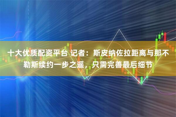 十大优质配资平台 记者：斯皮纳佐拉距离与那不勒斯续约一步之遥，只需完善最后细节