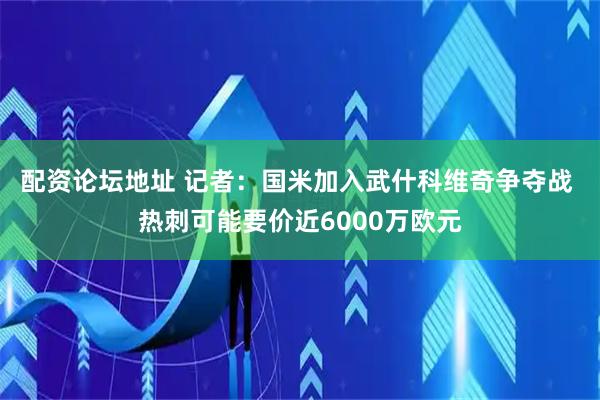 配资论坛地址 记者：国米加入武什科维奇争夺战 热刺可能要价近6000万欧元