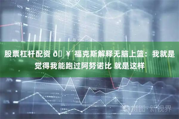 股票杠杆配资 🥴福克斯解释无脑上篮：我就是觉得我能跑过阿努诺比 就是这样