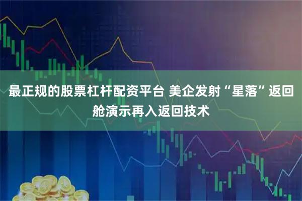 最正规的股票杠杆配资平台 美企发射“星落”返回舱　演示再入返回技术