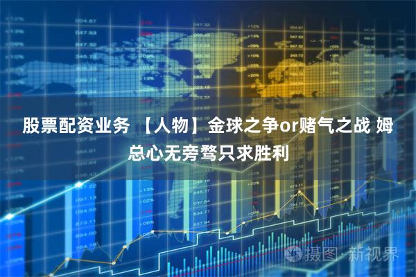 股票配资业务 【人物】金球之争or赌气之战 姆总心无旁骛只求胜利