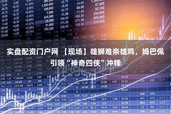 实盘配资门户网 【现场】雄狮难奈雄鸡，姆巴佩引领“神奇四侠”冲锋