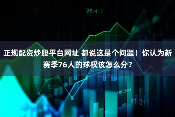 正规配资炒股平台网址 都说这是个问题！你认为新赛季76人的球权该怎么分？