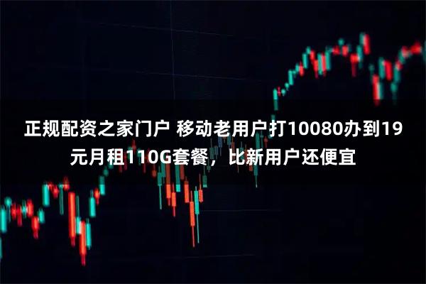 正规配资之家门户 移动老用户打10080办到19元月租110G套餐，比新用户还便宜