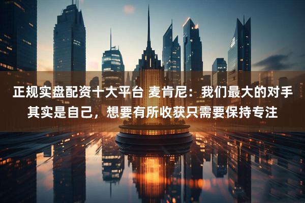 正规实盘配资十大平台 麦肯尼：我们最大的对手其实是自己，想要有所收获只需要保持专注