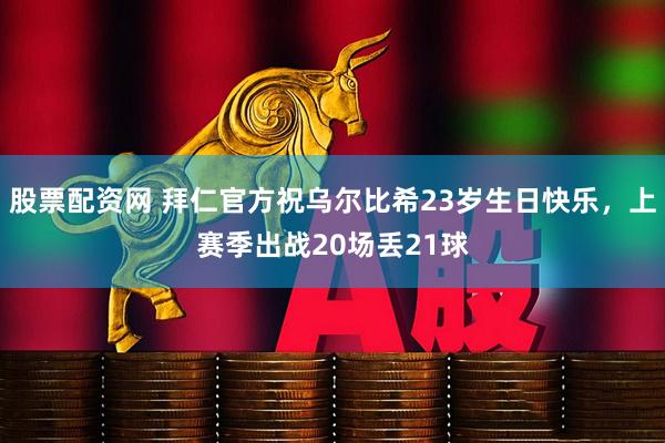 股票配资网 拜仁官方祝乌尔比希23岁生日快乐，上赛季出战20场丢21球
